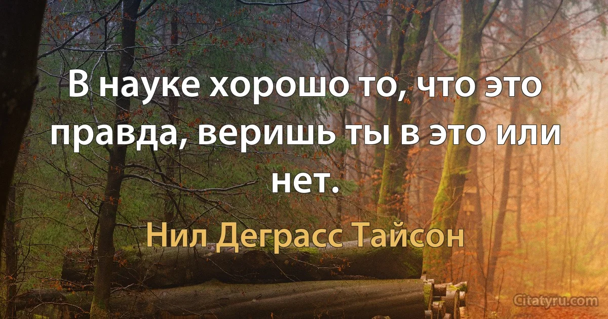 В науке хорошо то, что это правда, веришь ты в это или нет. (Нил Деграсс Тайсон)