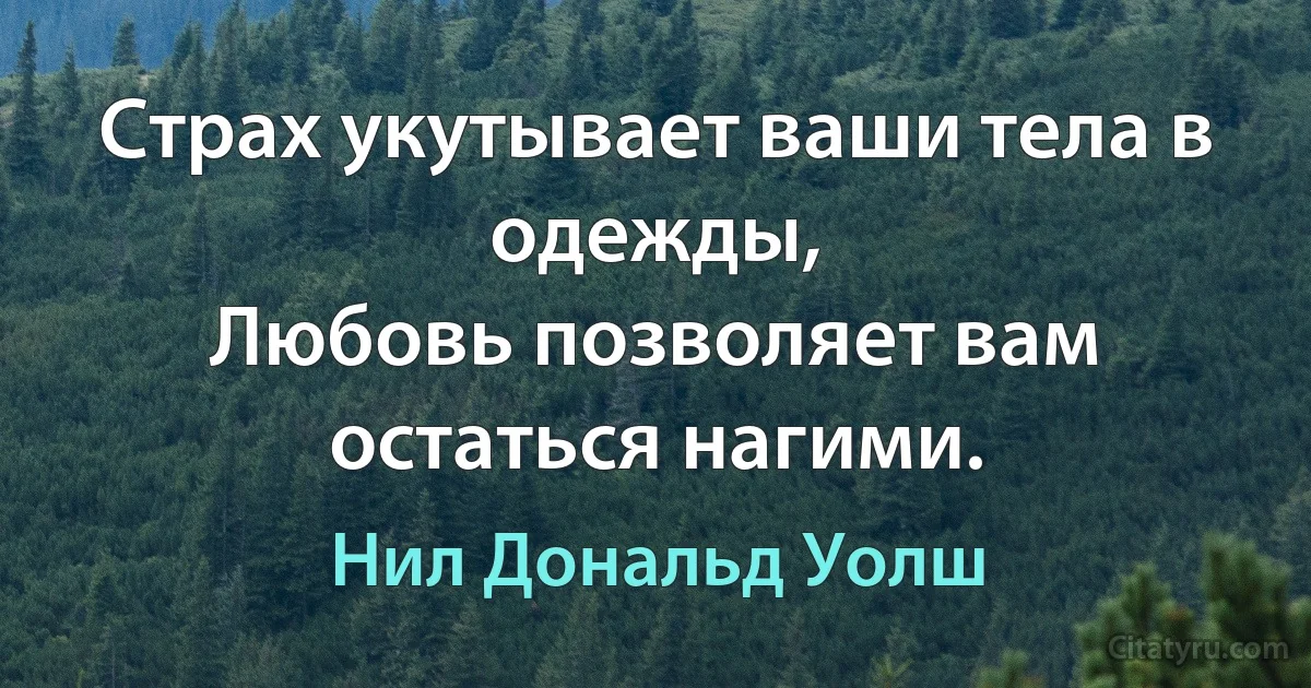 Страх укутывает ваши тела в одежды,
Любовь позволяет вам остаться нагими. (Нил Дональд Уолш)