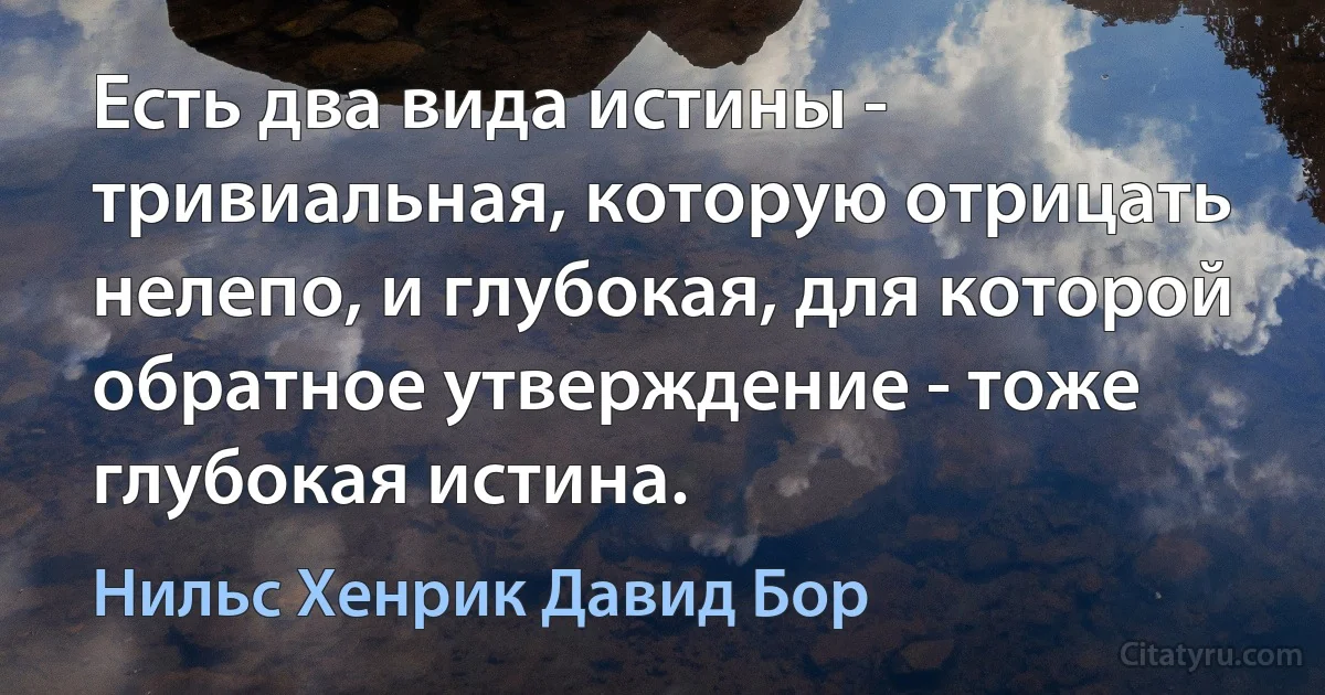 Есть два вида истины - тривиальная, которую отрицать нелепо, и глубокая, для которой обратное утверждение - тоже глубокая истина. (Нильс Хенрик Давид Бор)