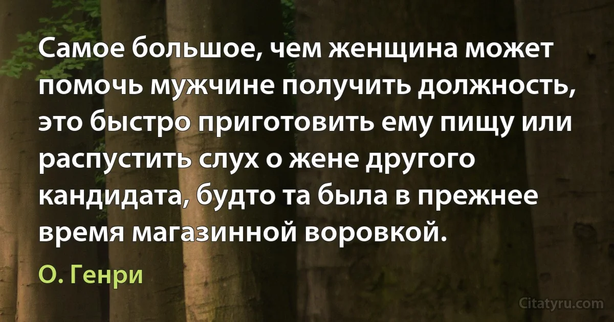 Самое большое, чем женщина может помочь мужчине получить должность, это быстро приготовить ему пищу или распустить слух о жене другого кандидата, будто та была в прежнее время магазинной воровкой. (О. Генри)