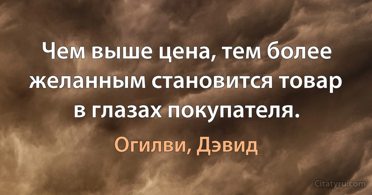 Чем выше цена, тем более желанным становится товар в глазах покупателя. (Огилви, Дэвид)