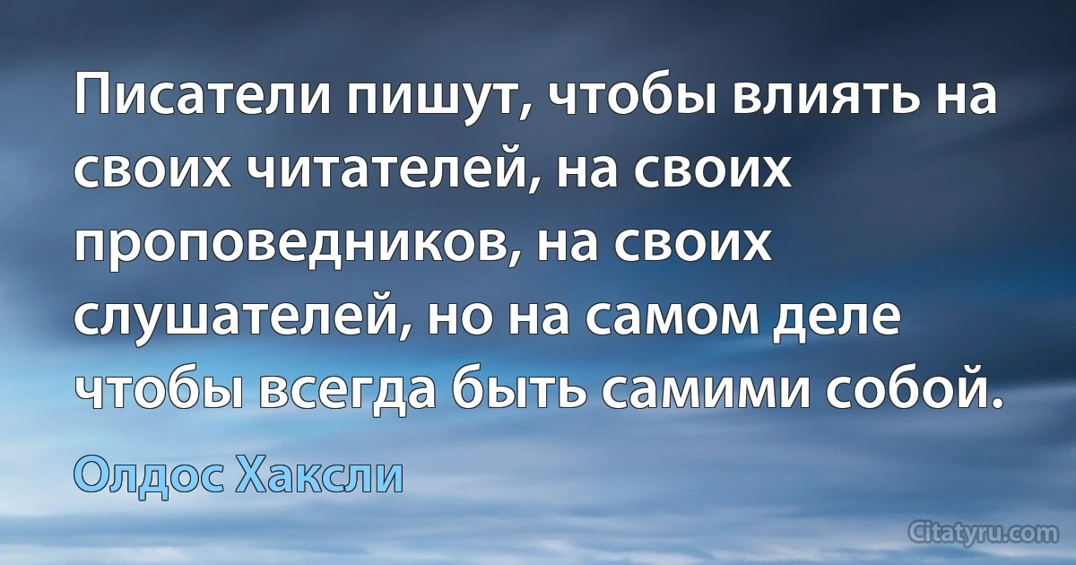 Писатели пишут, чтобы влиять на своих читателей, на своих проповедников, на своих слушателей, но на самом деле чтобы всегда быть самими собой. (Олдос Хаксли)