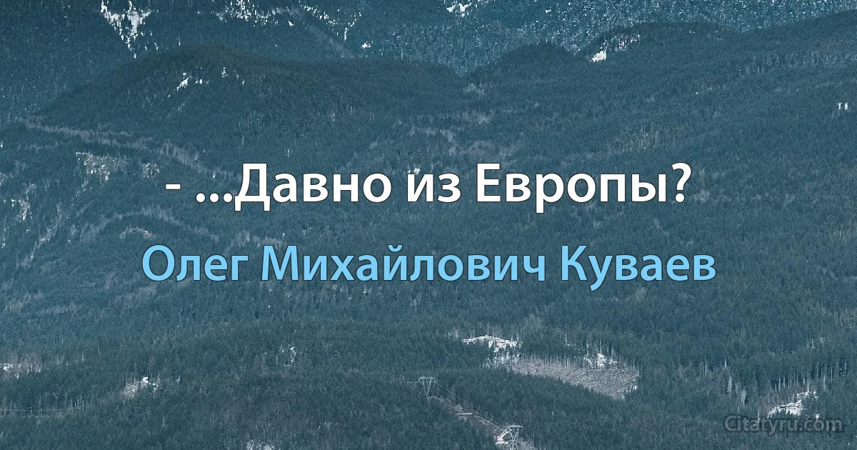 - ...Давно из Европы? (Олег Михайлович Куваев)