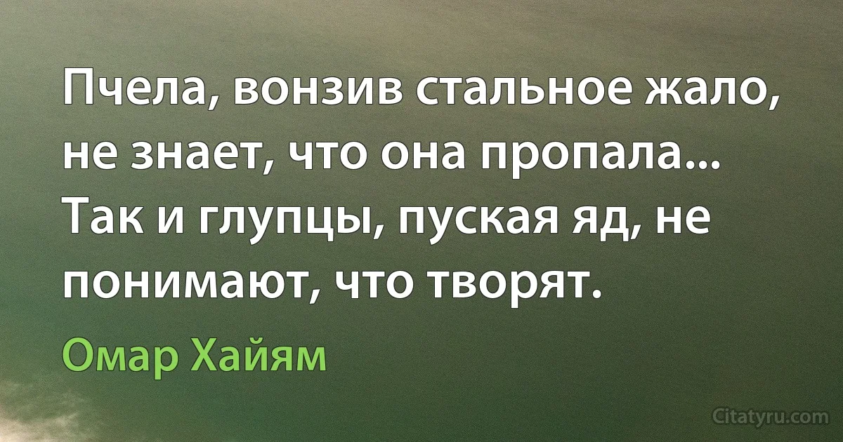 Пчела, вонзив стальное жало, не знает, что она пропала... Так и глупцы, пуская яд, не понимают, что творят. (Омар Хайям)