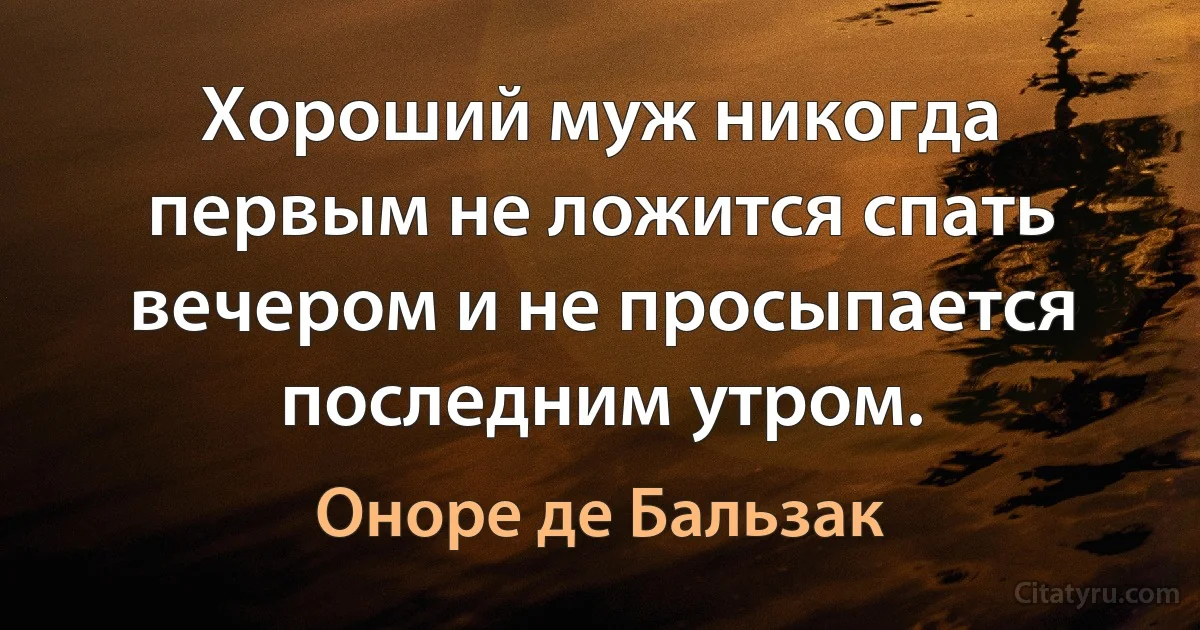 Хороший муж никогда первым не ложится спать вечером и не просыпается последним утром. (Оноре де Бальзак)