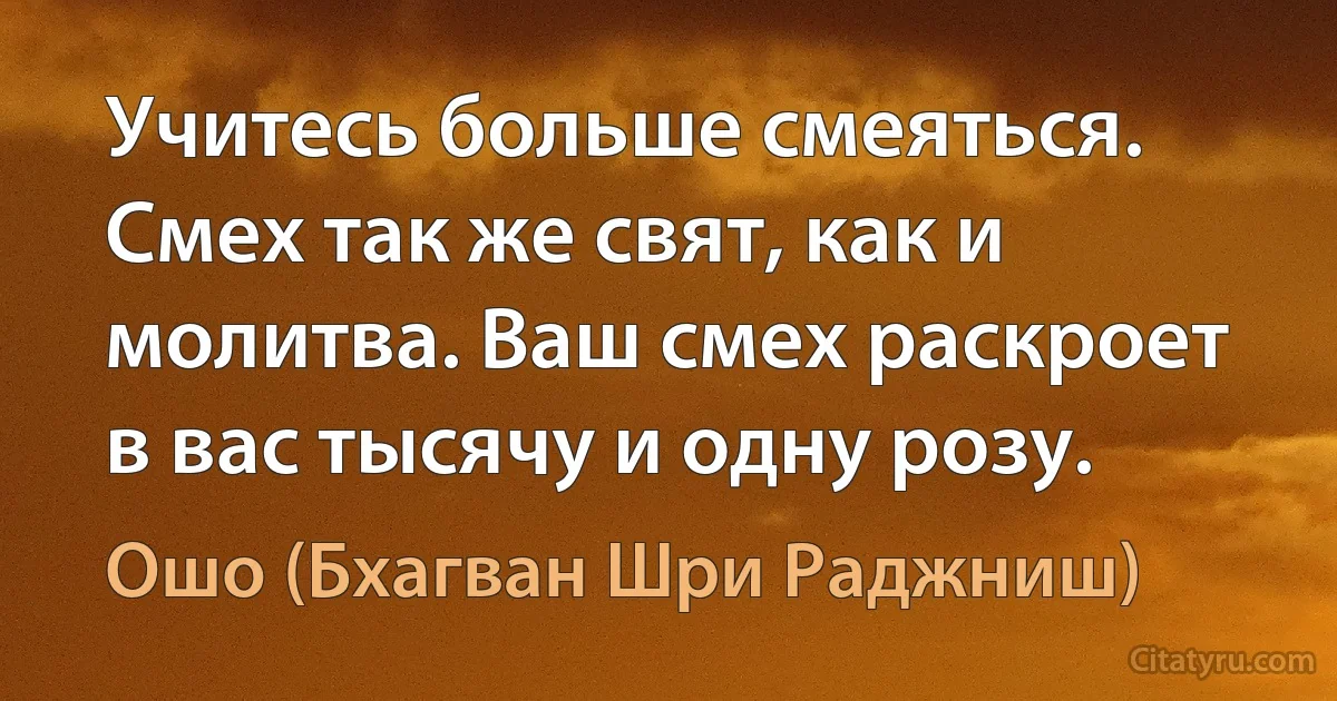 Учитесь больше смеяться. Смех так же свят, как и молитва. Ваш смех раскроет в вас тысячу и одну розу. (Ошо (Бхагван Шри Раджниш))