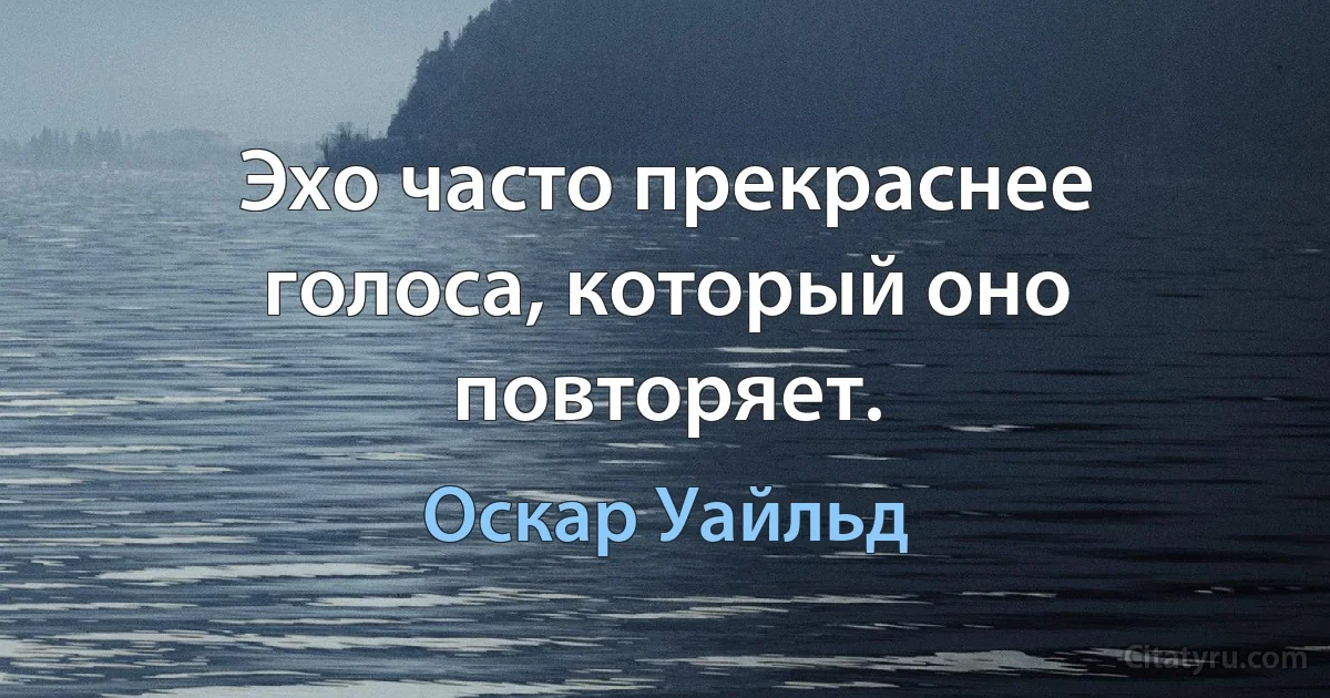 Эхо часто прекраснее голоса, который оно повторяет. (Оскар Уайльд)