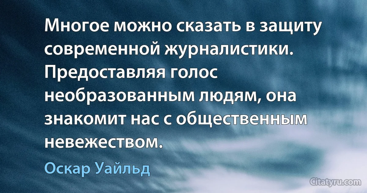 Многое можно сказать в защиту современной журналистики. Предоставляя голос необразованным людям, она знакомит нас с общественным невежеством. (Оскар Уайльд)