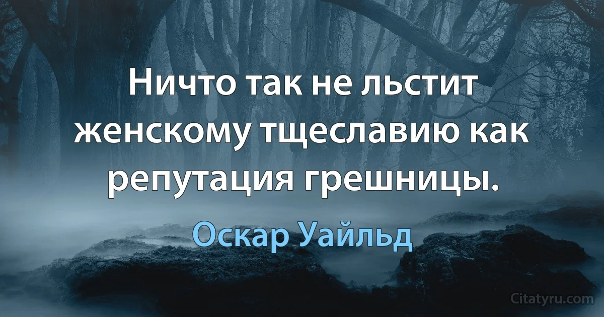 Ничто так не льстит женскому тщеславию как репутация грешницы. (Оскар Уайльд)