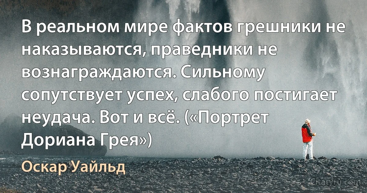 В реальном мире фактов грешники не наказываются, праведники не вознаграждаются. Сильному сопутствует успех, слабого постигает неудача. Вот и всё. («Портрет Дориана Грея») (Оскар Уайльд)