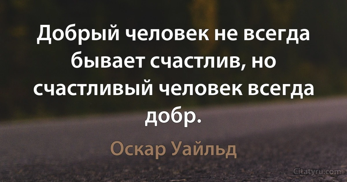 Добрый человек не всегда бывает счастлив, но счастливый человек всегда добр. (Оскар Уайльд)