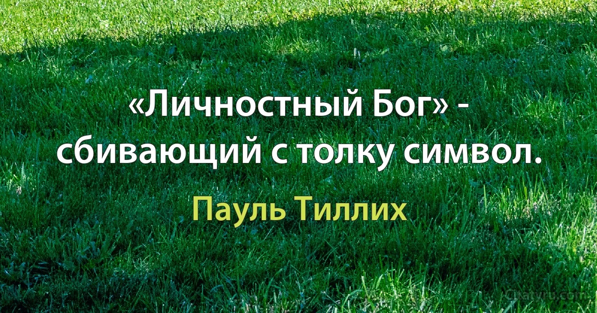 «Личностный Бог» - сбивающий с толку символ. (Пауль Тиллих)