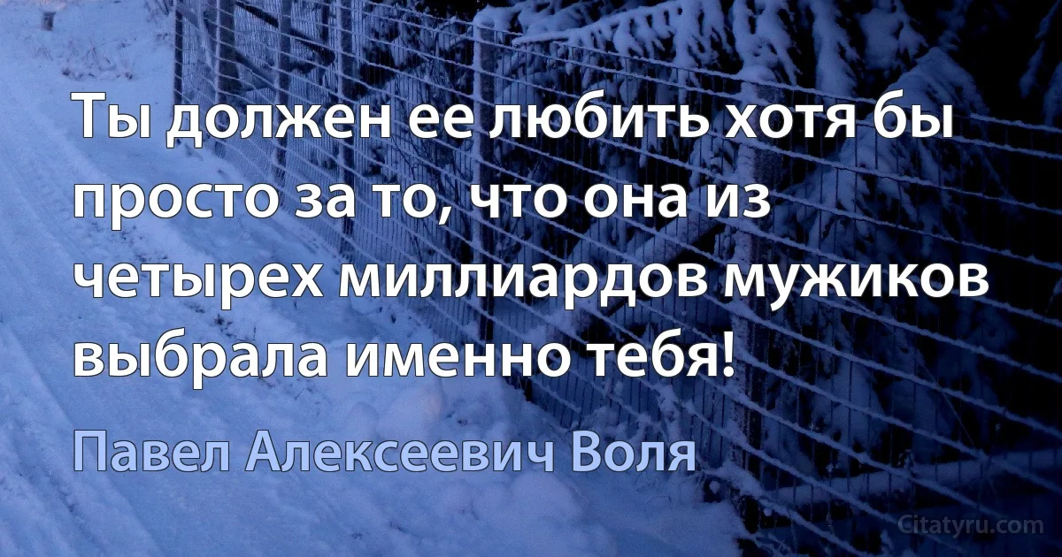 Ты должен ее любить хотя бы просто за то, что она из четырех миллиардов мужиков выбрала именно тебя! (Павел Алексеевич Воля)