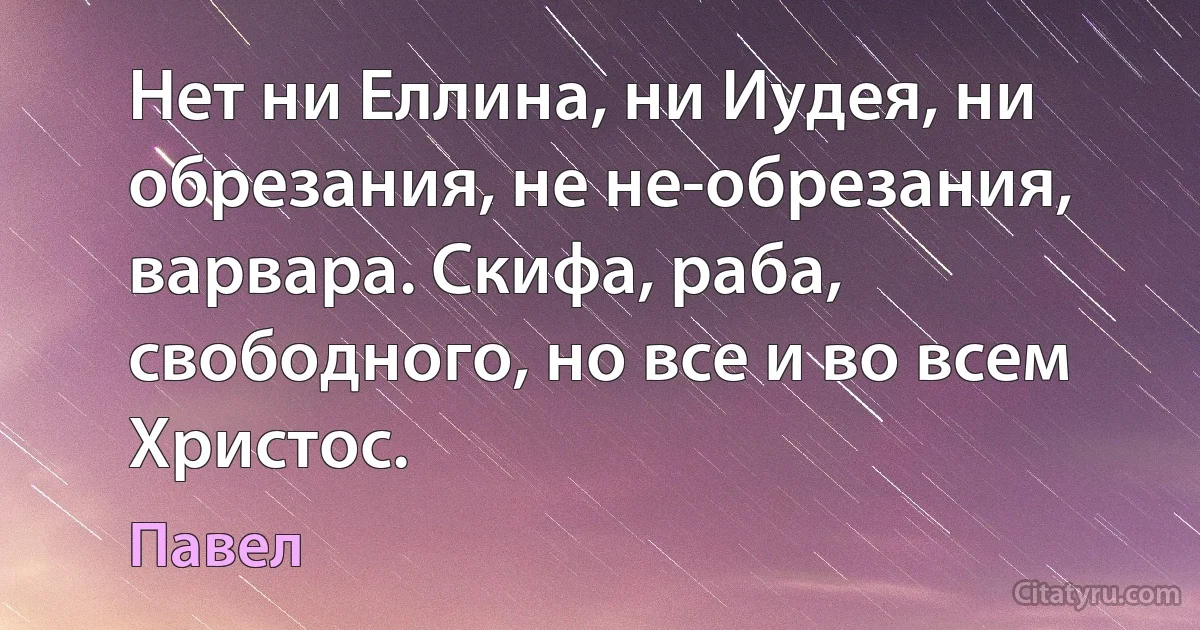 Нет ни Еллина, ни Иудея, ни обрезания, не не-обрезания, варвара. Скифа, раба, свободного, но все и во всем Христос. (Павел)