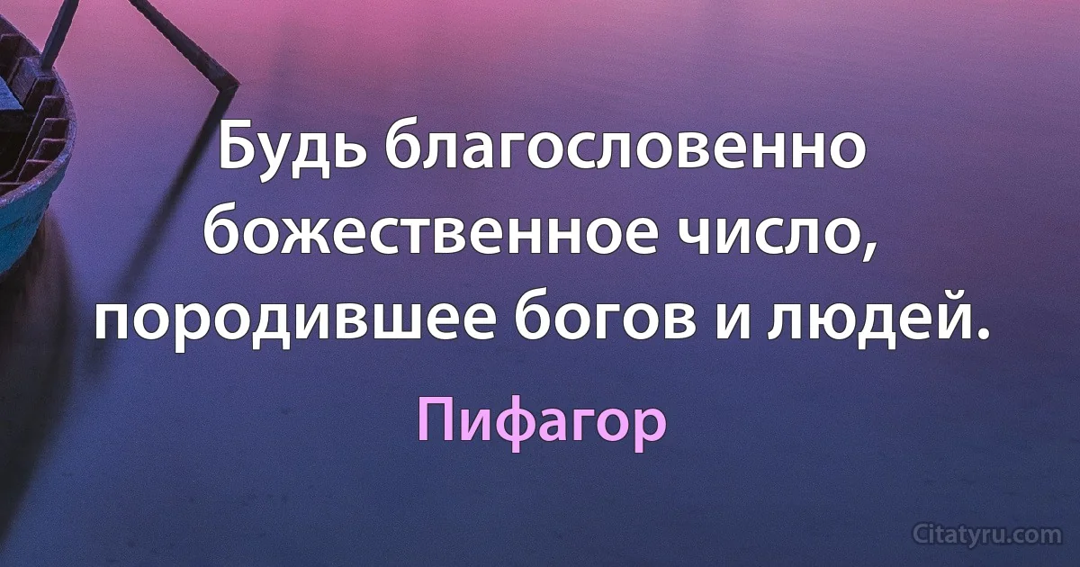 Будь благословенно божественное число, породившее богов и людей. (Пифагор)