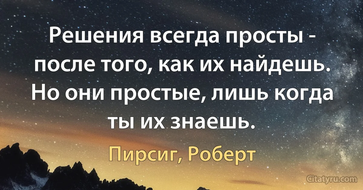 Решения всегда просты - после того, как их найдешь. Но они простые, лишь когда ты их знаешь. (Пирсиг, Роберт)