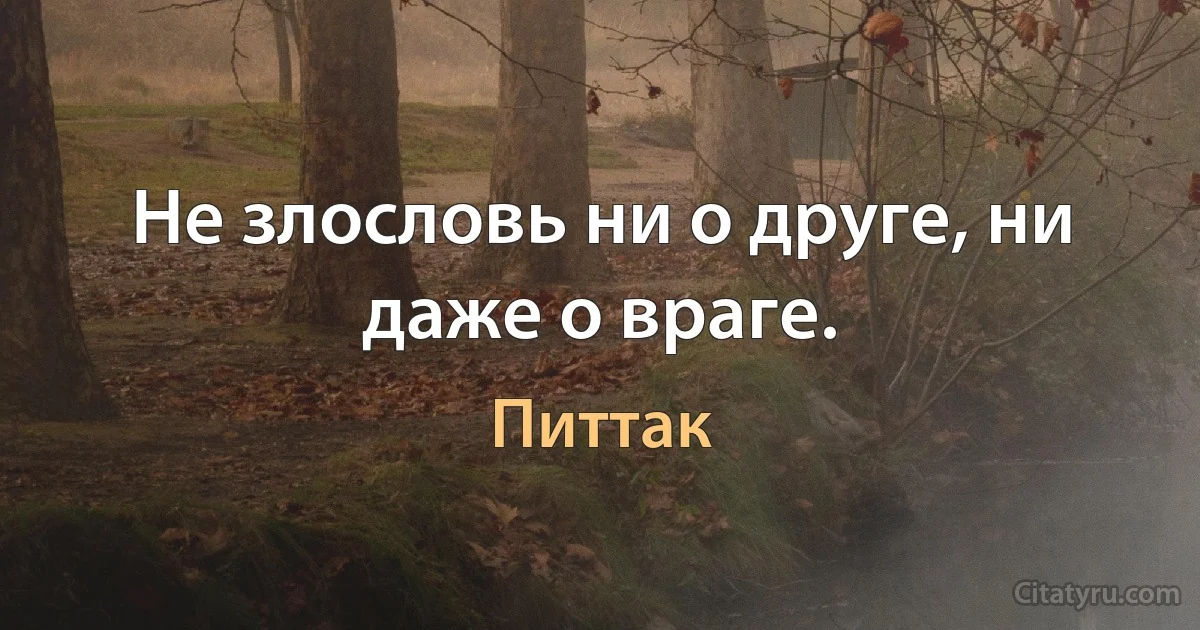 Не злословь ни о друге, ни даже о враге. (Питтак)