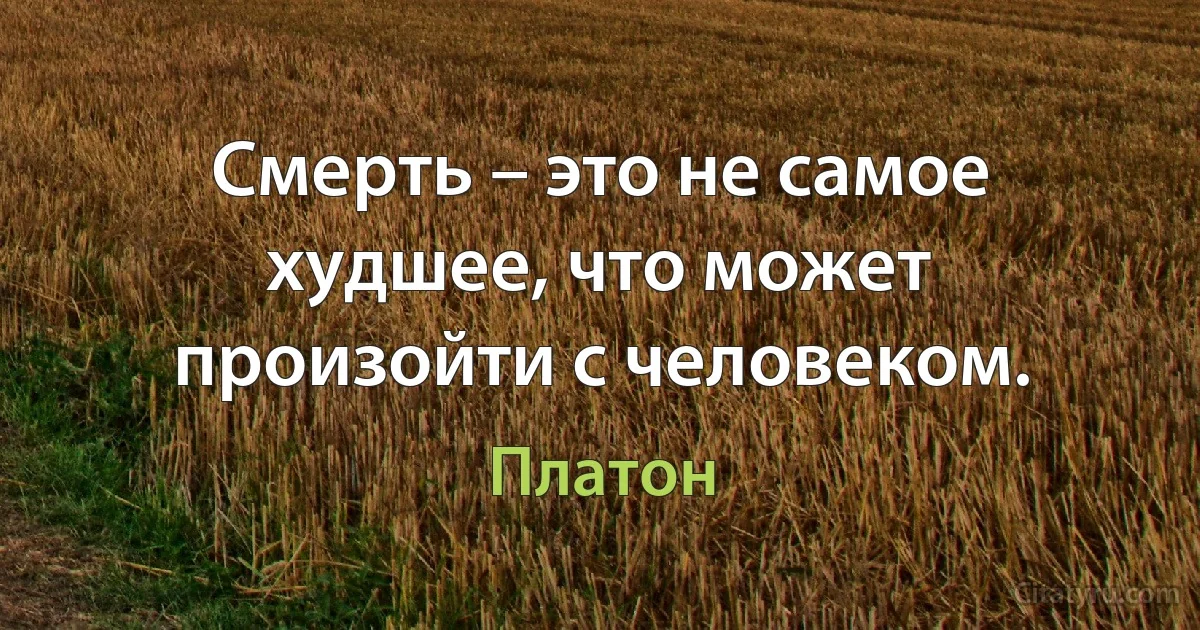 Смерть – это не самое худшее, что может произойти с человеком. (Платон)