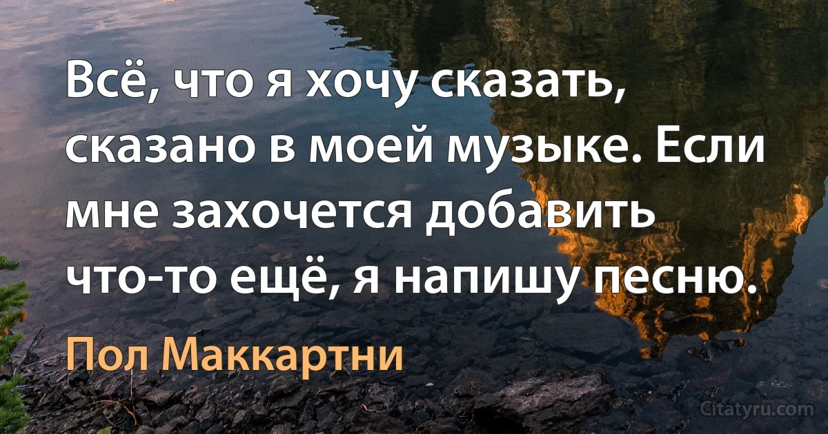 Всё, что я хочу сказать, сказано в моей музыке. Если мне захочется добавить что-то ещё, я напишу песню. (Пол Маккартни)