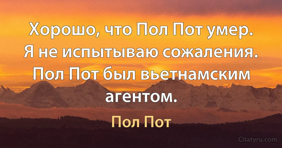 Хорошо, что Пол Пот умер. Я не испытываю сожаления. Пол Пот был вьетнамским агентом. (Пол Пот)