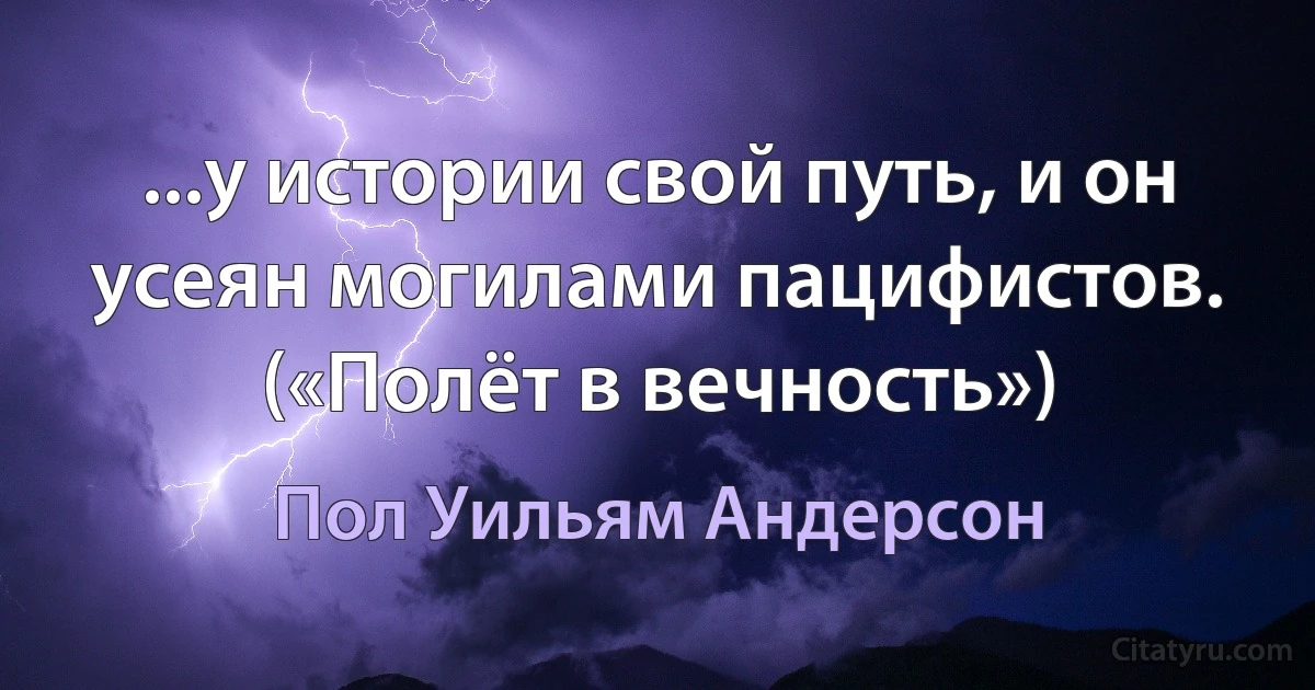 ...у истории свой путь, и он усеян могилами пацифистов. («Полёт в вечность») (Пол Уильям Андерсон)