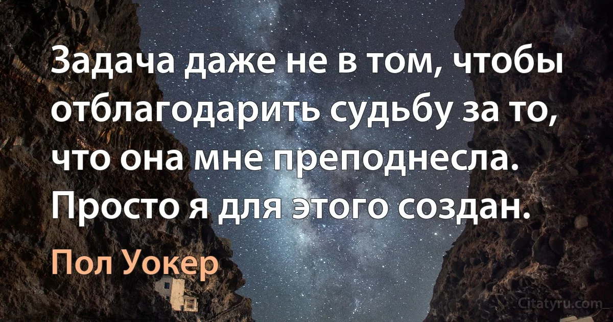 Задача даже не в том, чтобы отблагодарить судьбу за то, что она мне преподнесла. Просто я для этого создан. (Пол Уокер)