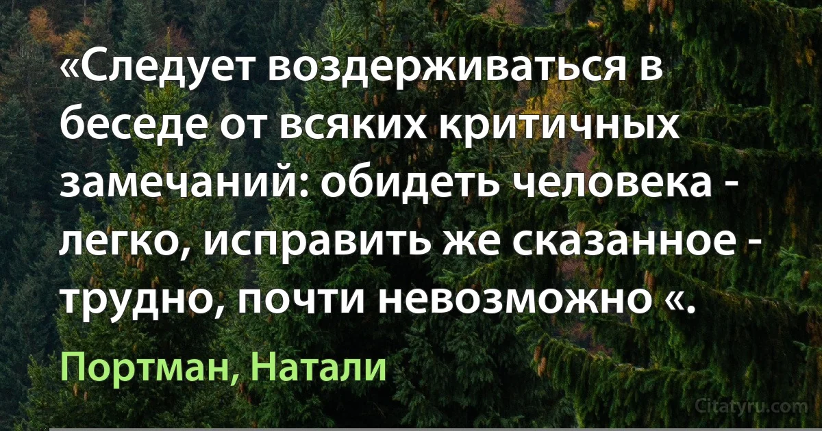 «Следует воздерживаться в беседе от всяких критичных замечаний: обидеть человека - легко, исправить же сказанное - трудно, почти невозможно «. (Портман, Натали)