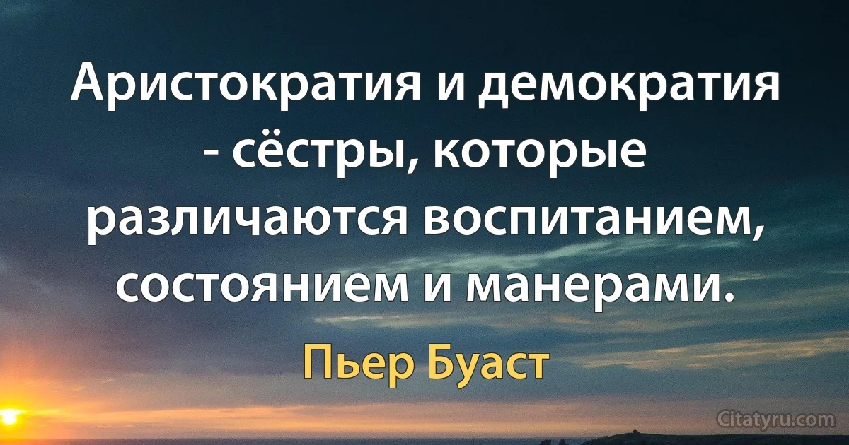 Аристократия и демократия - сёстры, которые различаются воспитанием, состоянием и манерами. (Пьер Буаст)