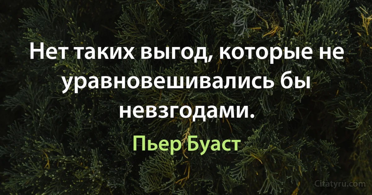 Нет таких выгод, которые не уравновешивались бы невзгодами. (Пьер Буаст)