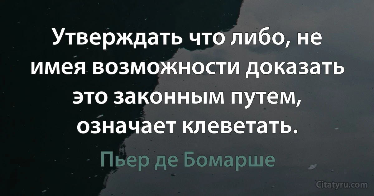 Утверждать что либо, не имея возможности доказать это законным путем, означает клеветать. (Пьер де Бомарше)