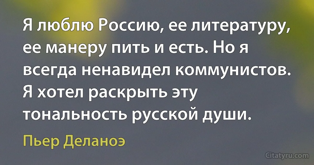 Я люблю Россию, ее литературу, ее манеру пить и есть. Но я всегда ненавидел коммунистов. Я хотел раскрыть эту тональность русской души. (Пьер Деланоэ)