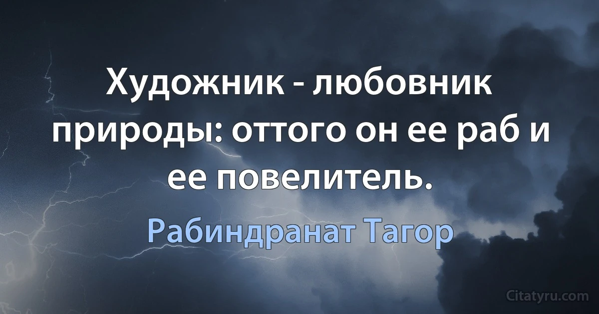 Художник - любовник природы: оттого он ее раб и ее повелитель. (Рабиндранат Тагор)