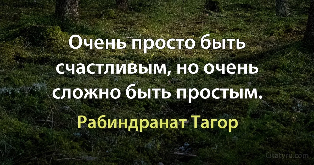 Очень просто быть счастливым, но очень сложно быть простым. (Рабиндранат Тагор)