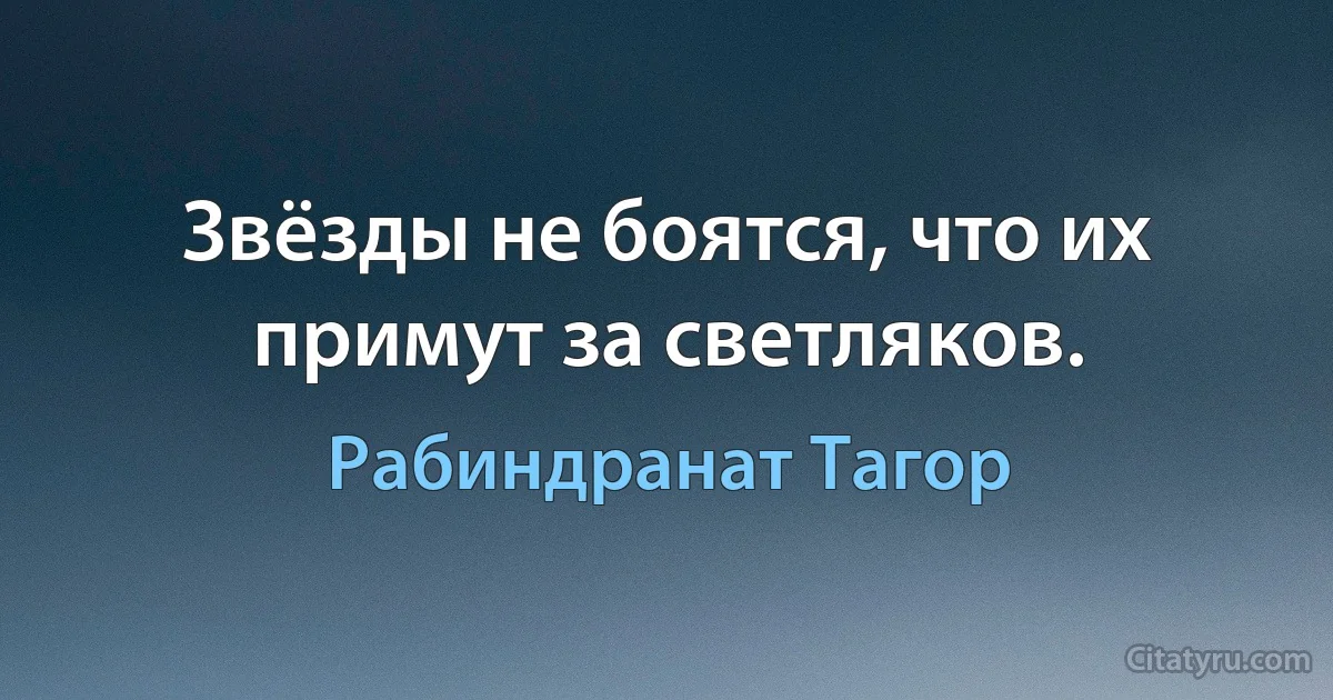 Звёзды не боятся, что их примут за светляков. (Рабиндранат Тагор)