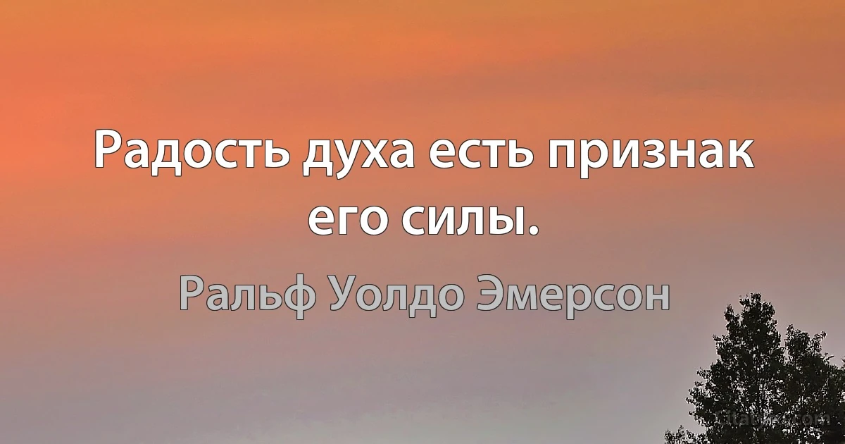 Радость духа есть признак его силы. (Ральф Уолдо Эмерсон)