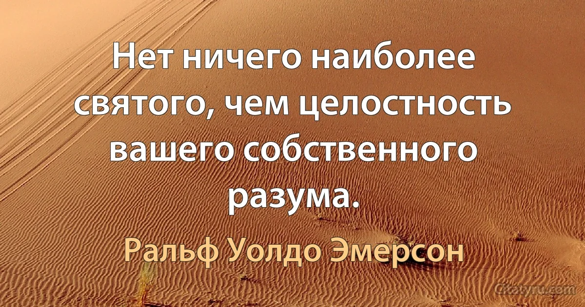 Нет ничего наиболее святого, чем целостность вашего собственного разума. (Ральф Уолдо Эмерсон)