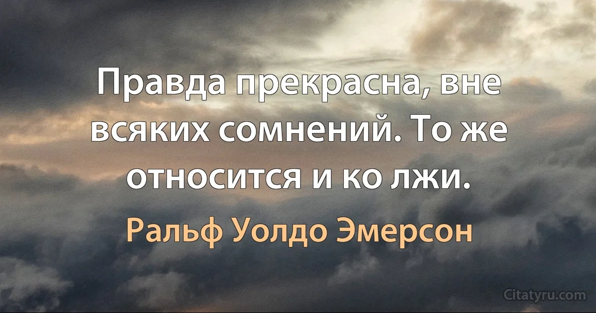 Правда прекрасна, вне всяких сомнений. То же относится и ко лжи. (Ральф Уолдо Эмерсон)