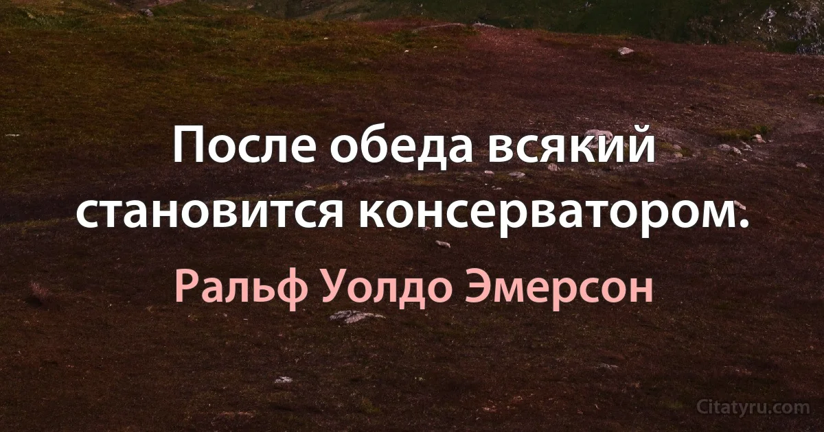 После обеда всякий становится консерватором. (Ральф Уолдо Эмерсон)