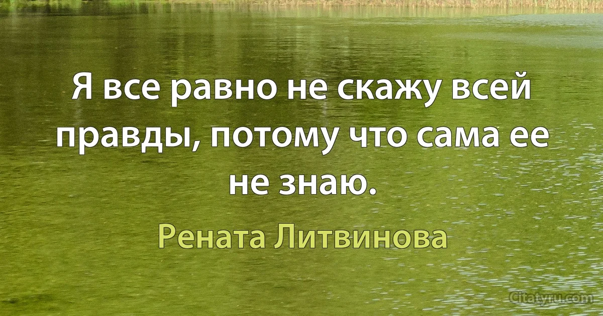 Я все равно не скажу всей правды, потому что сама ее не знаю. (Рената Литвинова)