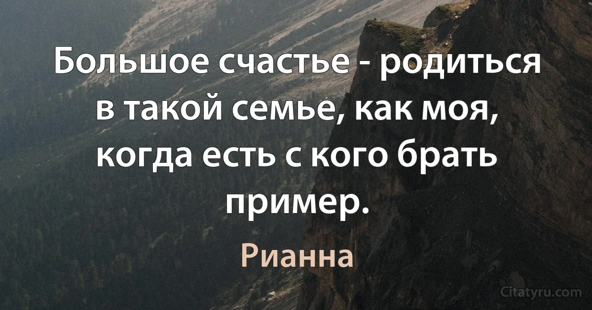 Большое счастье - родиться в такой семье, как моя, когда есть с кого брать пример. (Рианна)