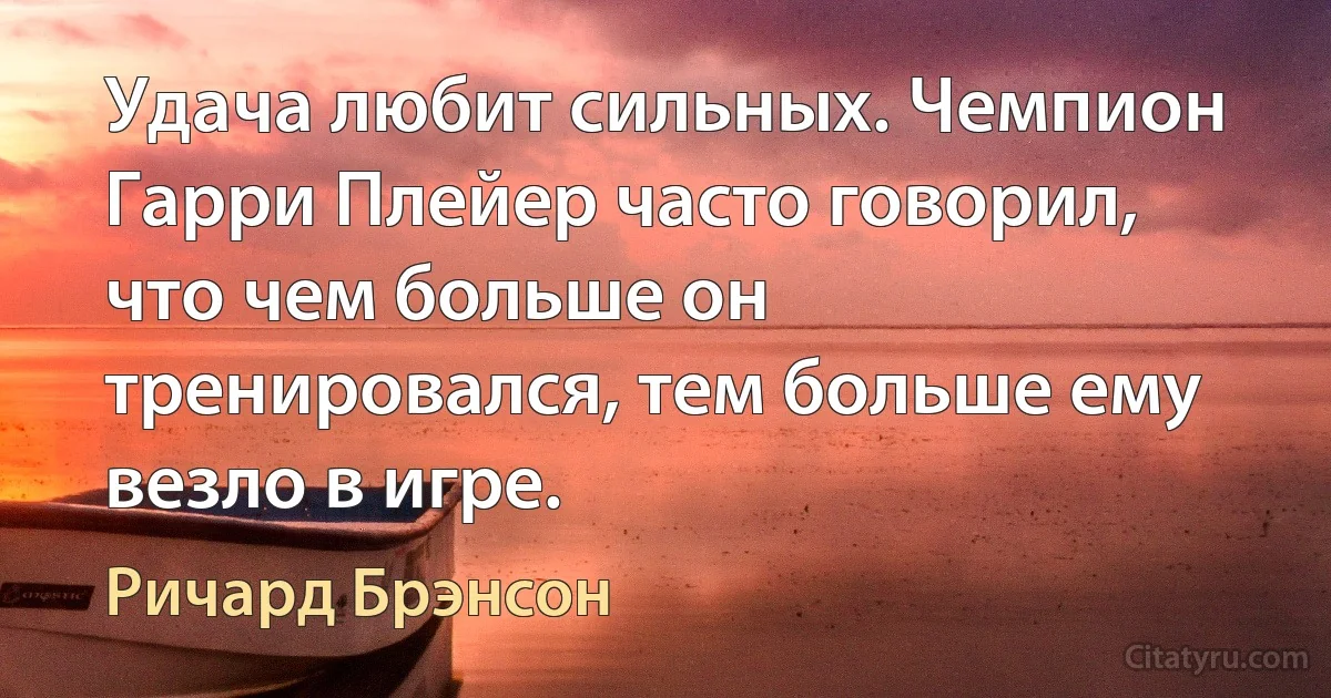 Удача любит сильных. Чемпион Гарри Плейер часто говорил, что чем больше он тренировался, тем больше ему везло в игре. (Ричард Брэнсон)