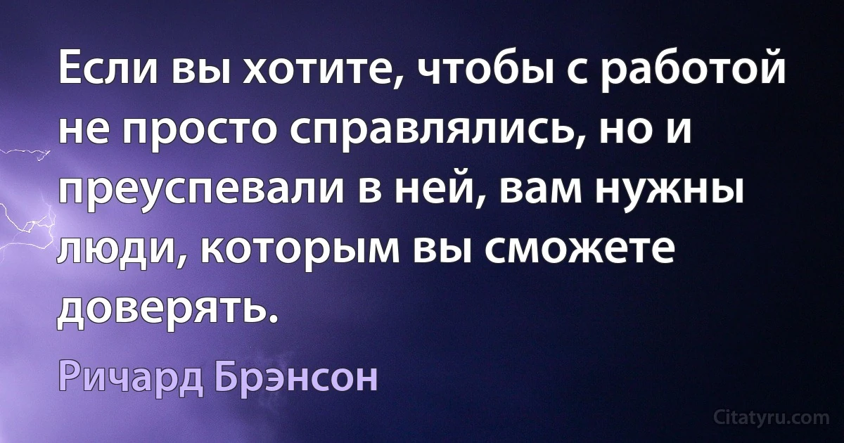 Если вы хотите, чтобы с работой не просто справлялись, но и преуспевали в ней, вам нужны люди, которым вы сможете доверять. (Ричард Брэнсон)