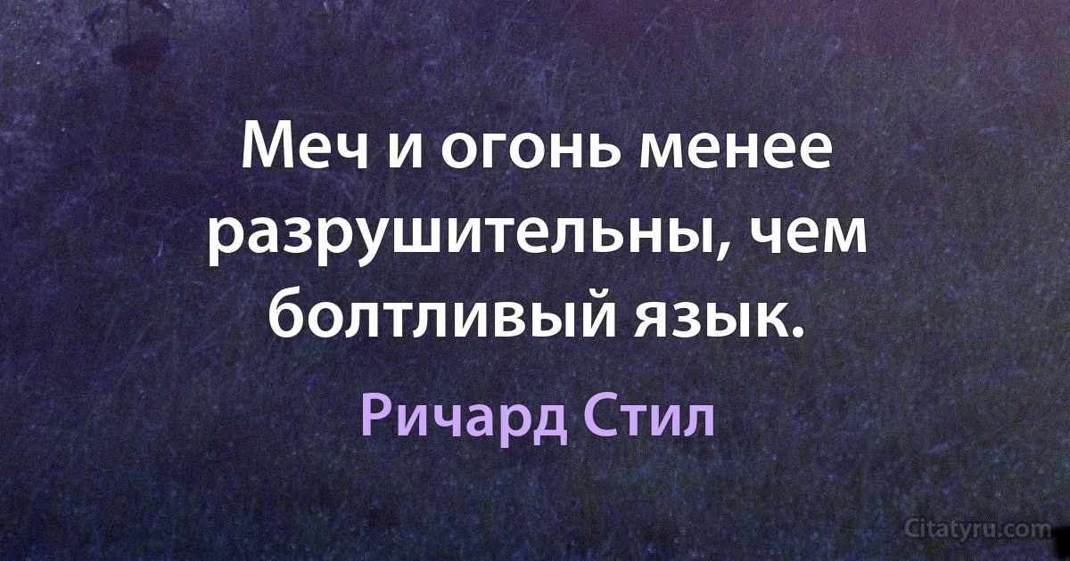 Меч и огонь менее разрушительны, чем болтливый язык. (Ричард Стил)