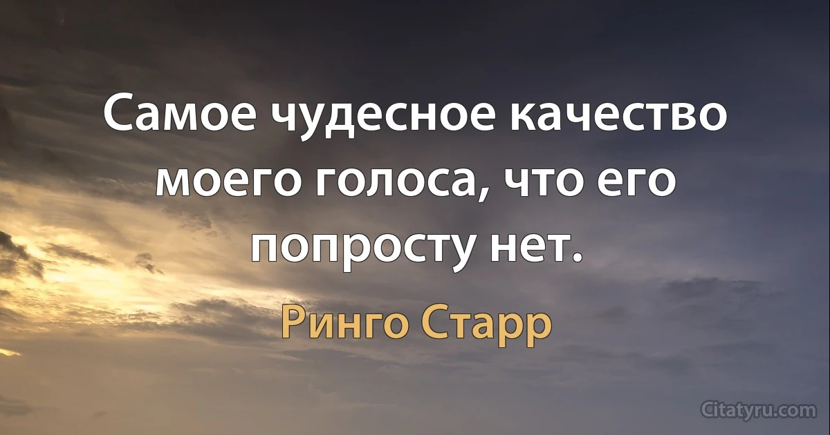 Самое чудесное качество моего голоса, что его попросту нет. (Ринго Старр)