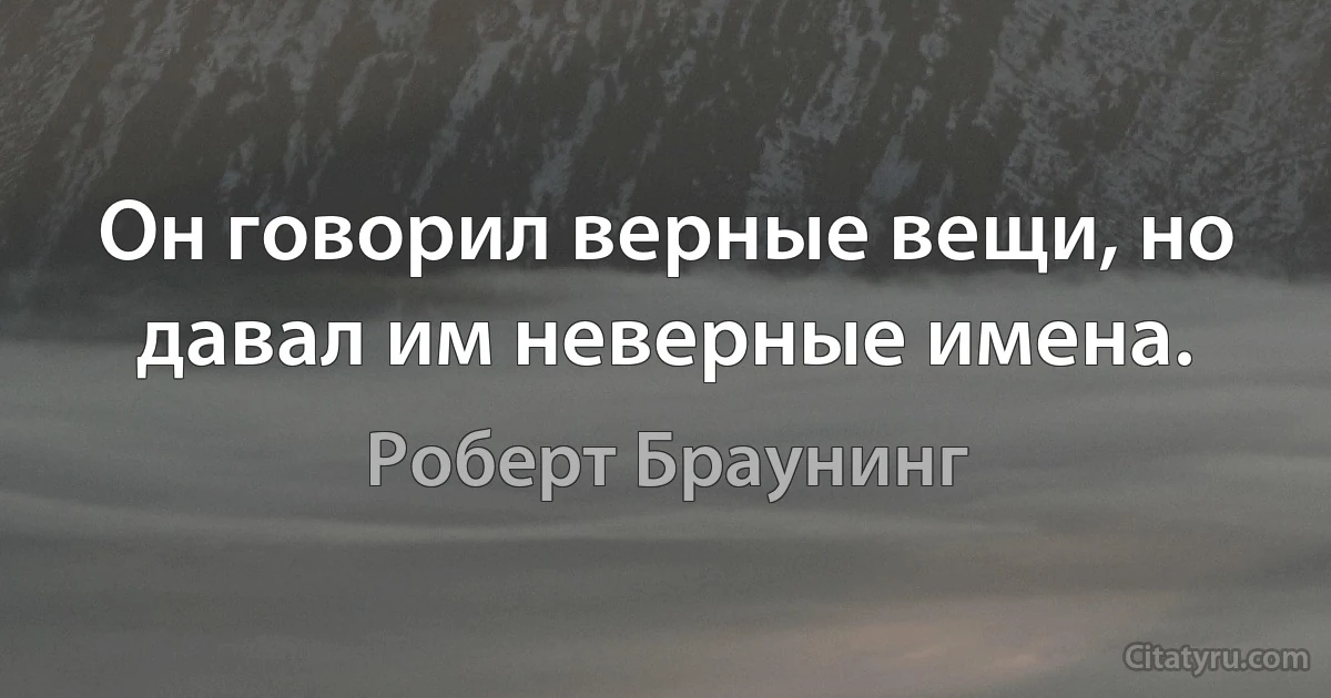 Он говорил верные вещи, но давал им неверные имена. (Роберт Браунинг)