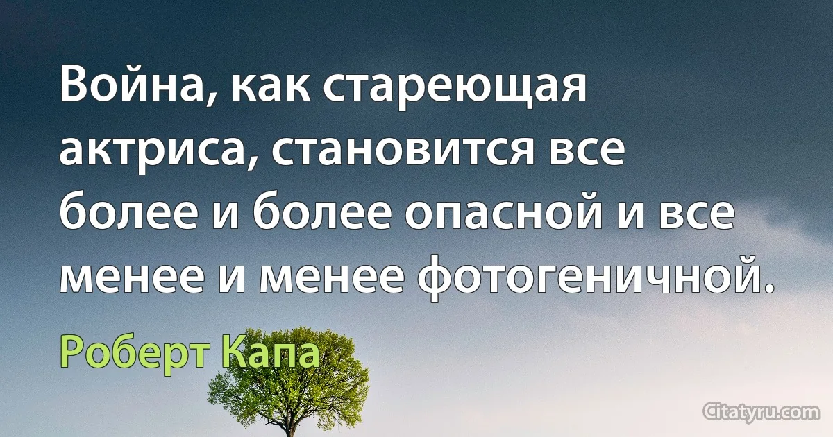 Война, как стареющая актриса, становится все более и более опасной и все менее и менее фотогеничной. (Роберт Капа)