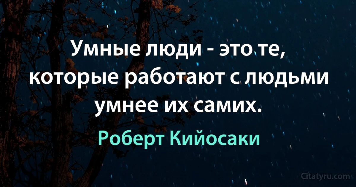 Умные люди - это те, которые работают с людьми умнее их самих. (Роберт Кийосаки)