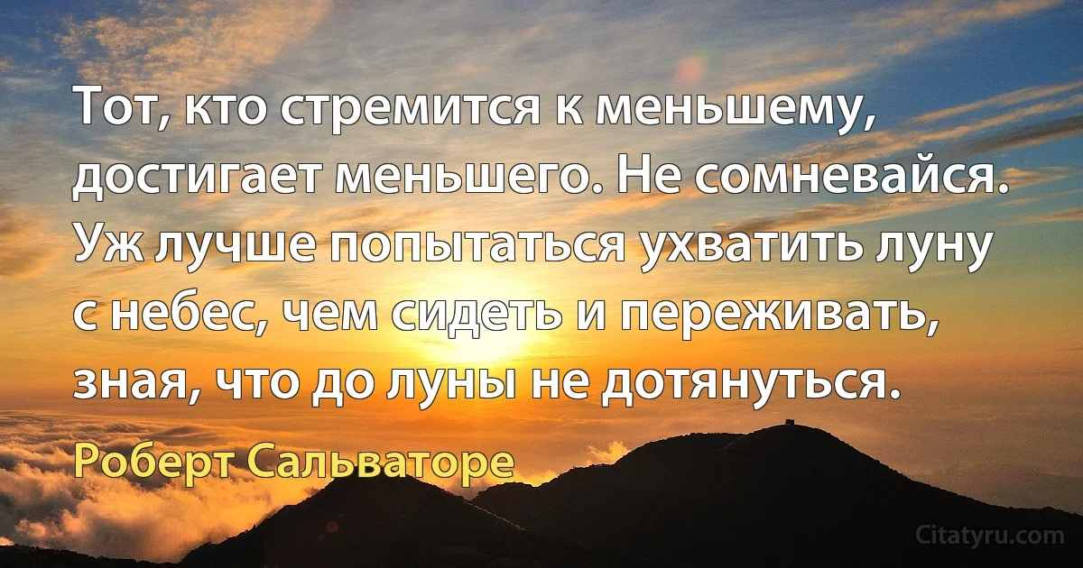 Тот, кто стремится к меньшему, достигает меньшего. Не сомневайся. Уж лучше попытаться ухватить луну с небес, чем сидеть и переживать, зная, что до луны не дотянуться. (Роберт Сальваторе)