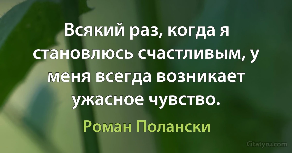 Всякий раз, когда я становлюсь счастливым, у меня всегда возникает ужасное чувство. (Роман Полански)