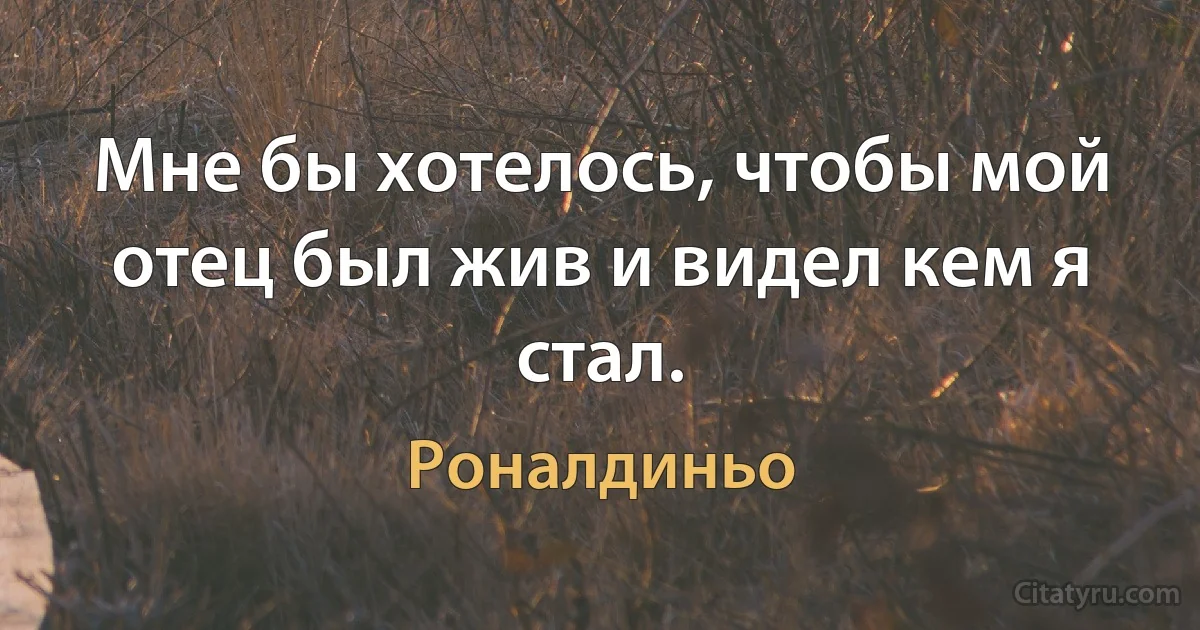 Мне бы хотелось, чтобы мой отец был жив и видел кем я стал. (Роналдиньо)